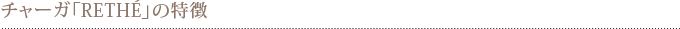 チャーガ「RETHÉ」の特徴