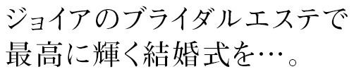 ジョイアのブライダルエステで最高に輝く結婚式を…。