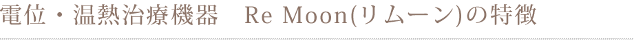 電位・温熱治療機器　Re Moon（リムーン）の特徴