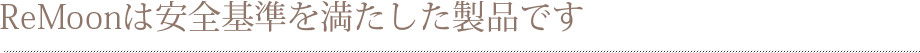 ReMoonは安全基準を満たした製品です