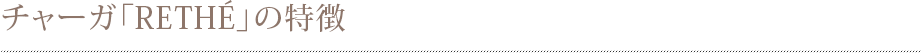 チャーガ「RETHÉ」の特徴