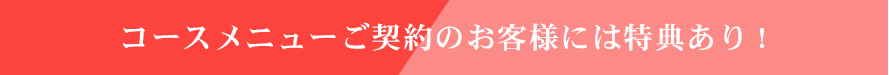 コースメニューご契約のお客様には特典あり!