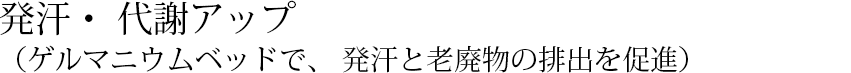 発汗・ 代謝アップ（ゲルマニウムベッドで、 発汗と老廃物の排出を促進）