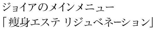 ジョイアのメインメニュー「痩身エステ　リジュベネーション」